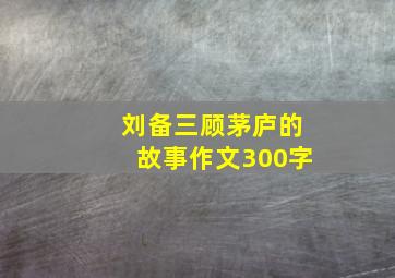 刘备三顾茅庐的故事作文300字