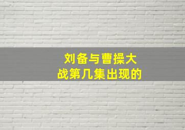 刘备与曹操大战第几集出现的