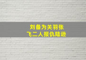 刘备为关羽张飞二人报仇陆逊