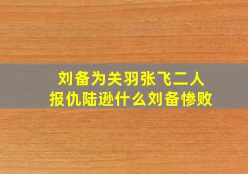 刘备为关羽张飞二人报仇陆逊什么刘备惨败