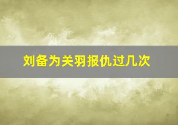 刘备为关羽报仇过几次