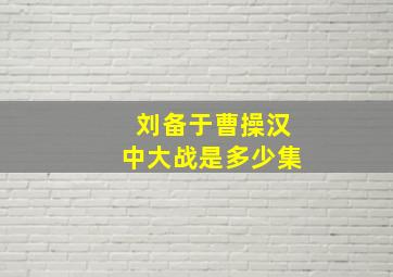 刘备于曹操汉中大战是多少集