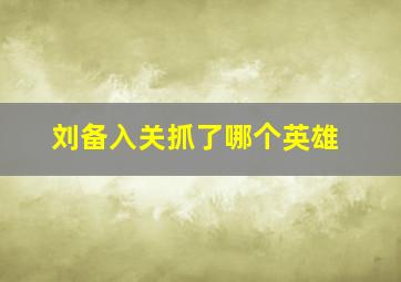 刘备入关抓了哪个英雄