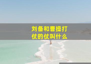 刘备和曹操打仗的仗叫什么