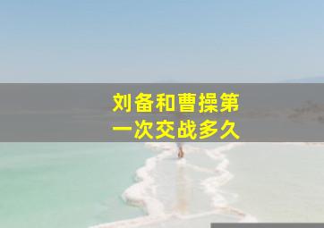 刘备和曹操第一次交战多久