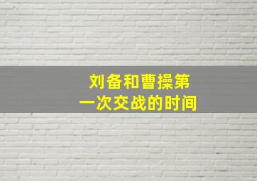 刘备和曹操第一次交战的时间