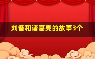 刘备和诸葛亮的故事3个