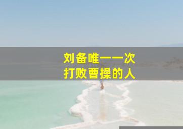 刘备唯一一次打败曹操的人