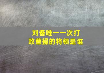 刘备唯一一次打败曹操的将领是谁