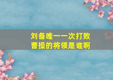 刘备唯一一次打败曹操的将领是谁啊