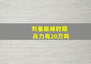 刘备巅峰时期兵力有20万吗