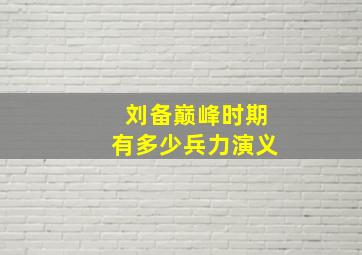 刘备巅峰时期有多少兵力演义