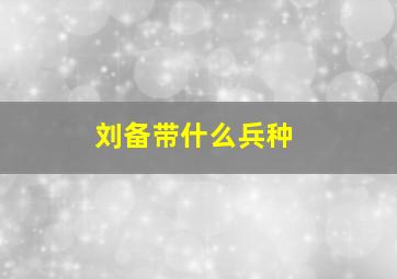 刘备带什么兵种