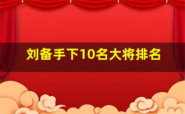 刘备手下10名大将排名