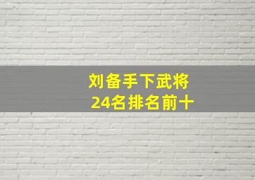 刘备手下武将24名排名前十