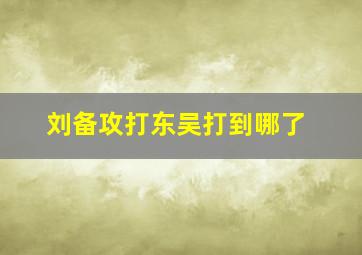 刘备攻打东吴打到哪了