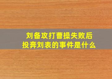 刘备攻打曹操失败后投奔刘表的事件是什么