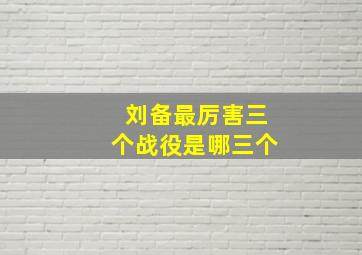 刘备最厉害三个战役是哪三个