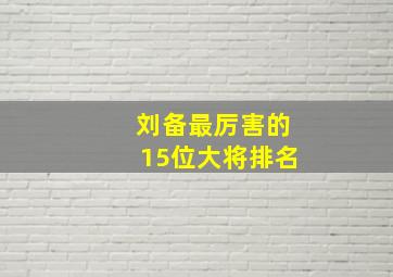 刘备最厉害的15位大将排名