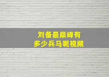 刘备最巅峰有多少兵马呢视频