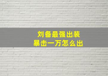 刘备最强出装暴击一万怎么出