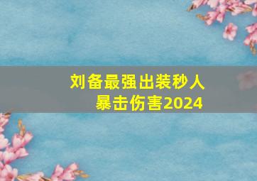 刘备最强出装秒人暴击伤害2024