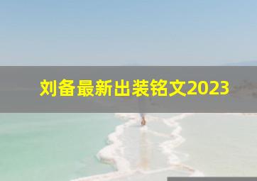 刘备最新出装铭文2023