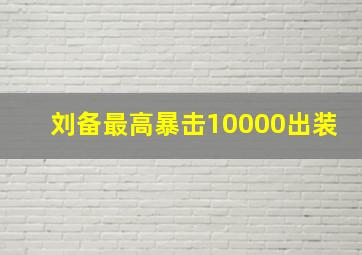 刘备最高暴击10000出装