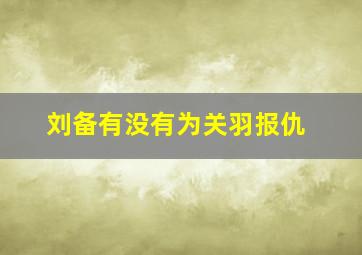 刘备有没有为关羽报仇