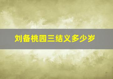 刘备桃园三结义多少岁