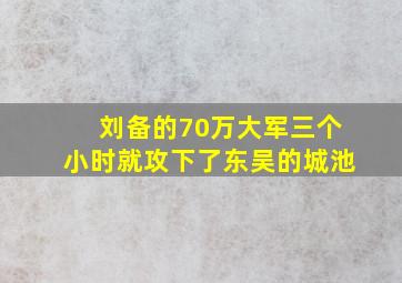 刘备的70万大军三个小时就攻下了东吴的城池