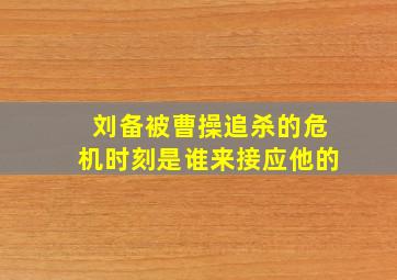 刘备被曹操追杀的危机时刻是谁来接应他的