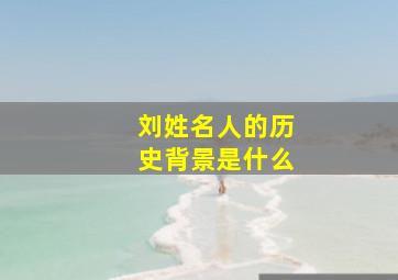 刘姓名人的历史背景是什么