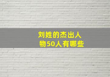 刘姓的杰出人物50人有哪些