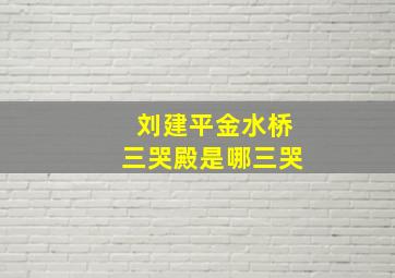 刘建平金水桥三哭殿是哪三哭