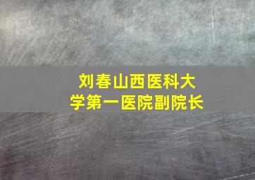 刘春山西医科大学第一医院副院长