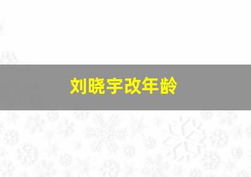 刘晓宇改年龄