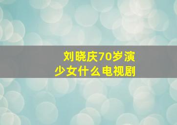 刘晓庆70岁演少女什么电视剧