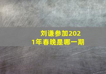 刘谦参加2021年春晚是哪一期