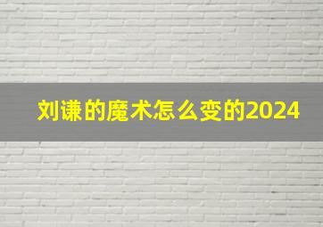 刘谦的魔术怎么变的2024