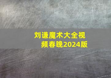 刘谦魔术大全视频春晚2024版