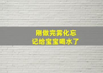 刚做完雾化忘记给宝宝喝水了