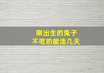 刚出生的兔子不吃奶能活几天