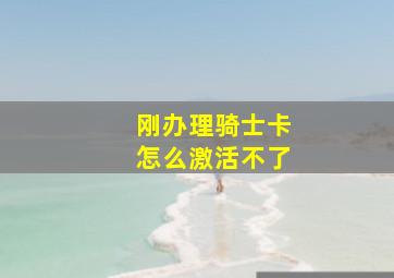 刚办理骑士卡怎么激活不了