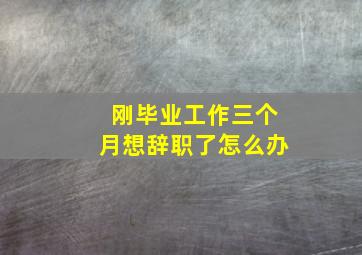 刚毕业工作三个月想辞职了怎么办