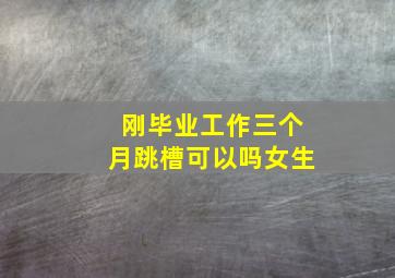 刚毕业工作三个月跳槽可以吗女生