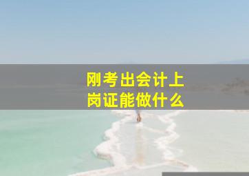 刚考出会计上岗证能做什么