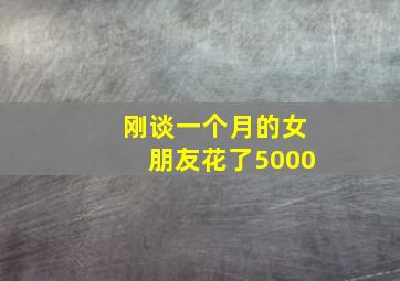 刚谈一个月的女朋友花了5000