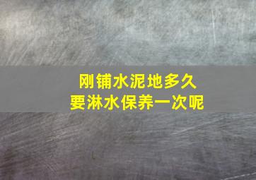 刚铺水泥地多久要淋水保养一次呢