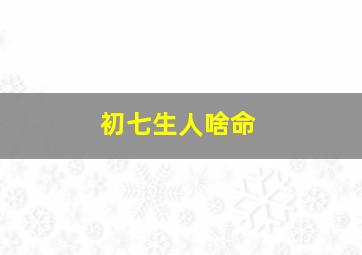 初七生人啥命